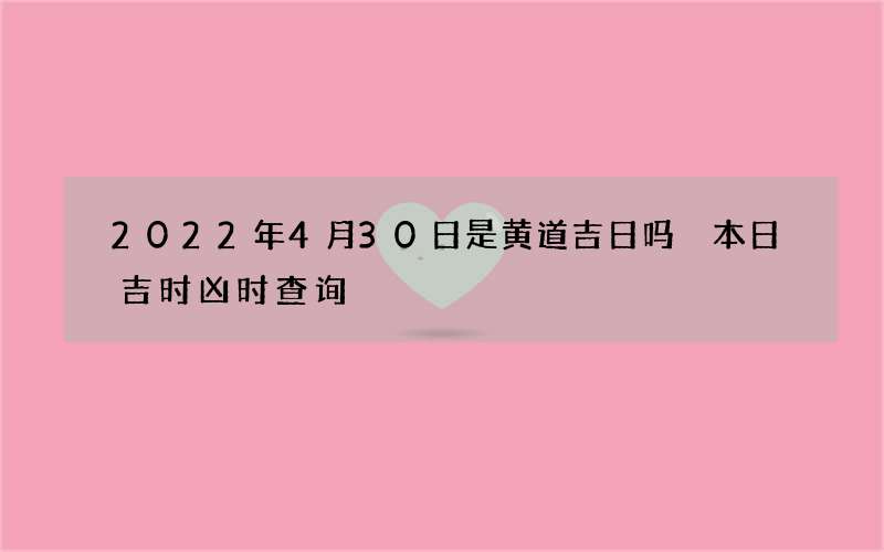 2022年4月30日是黄道吉日吗 本日吉时凶时查询